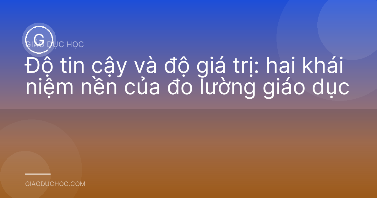 Độ tin cậy và độ giá trị: hai khái niệm nền của đo lường giáo dục