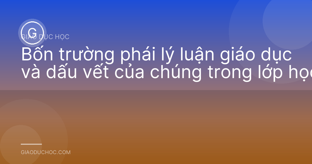 Bốn trường phái lý luận giáo dục và dấu vết của chúng trong lớp học