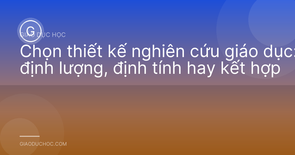 Chọn thiết kế nghiên cứu giáo dục: định lượng, định tính hay kết hợp