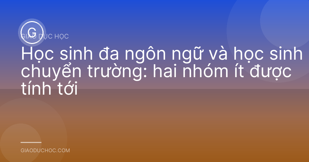 Học sinh đa ngôn ngữ và học sinh chuyển trường: hai nhóm ít được tính tới